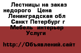 Лестницы на заказ недорого › Цена ­ 30 000 - Ленинградская обл., Санкт-Петербург г. Мебель, интерьер » Услуги   
